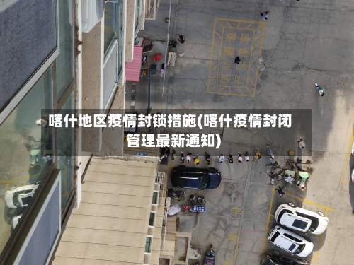 喀什地区疫情封锁措施(喀什疫情封闭管理最新通知)-第1张图片