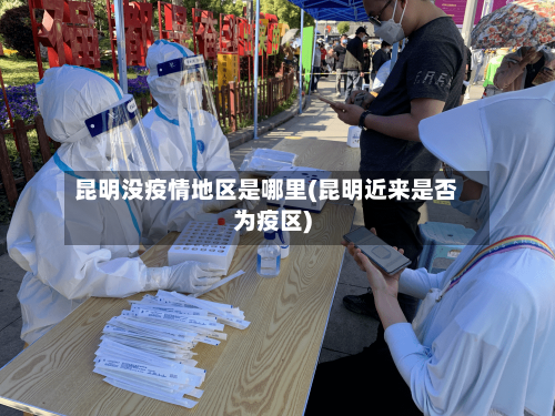 昆明没疫情地区是哪里(昆明近来是否为疫区)-第3张图片