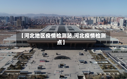 【河北地区疫情检测站,河北疫情检测点】-第3张图片