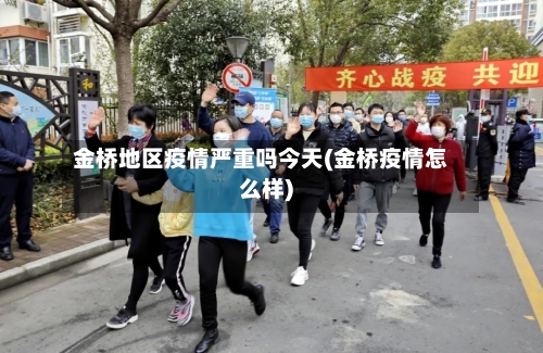 金桥地区疫情严重吗今天(金桥疫情怎么样)-第1张图片