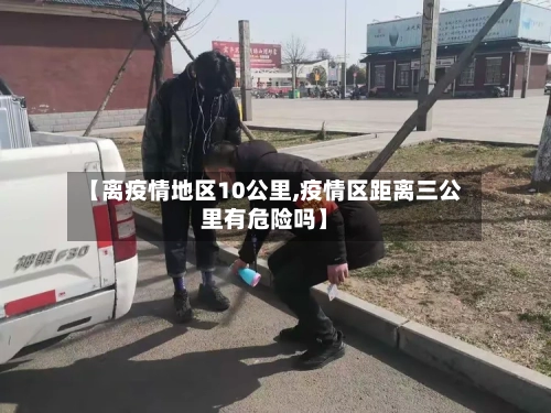 【离疫情地区10公里,疫情区距离三公里有危险吗】-第3张图片