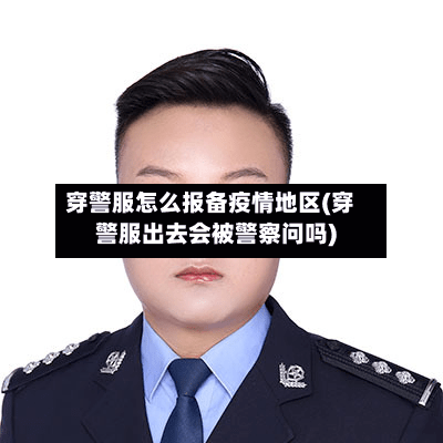 穿警服怎么报备疫情地区(穿警服出去会被警察问吗)-第1张图片