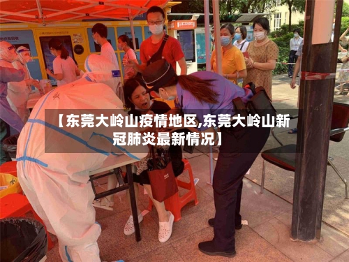 【东莞大岭山疫情地区,东莞大岭山新冠肺炎最新情况】-第3张图片
