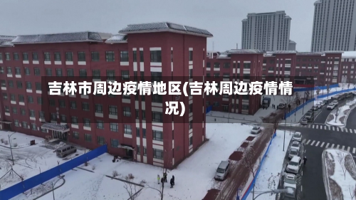 吉林市周边疫情地区(吉林周边疫情情况)-第2张图片