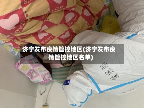 济宁发布疫情管控地区(济宁发布疫情管控地区名单)-第1张图片