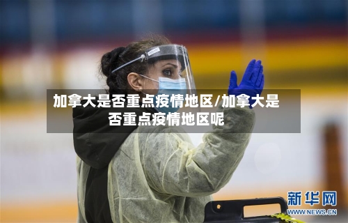 加拿大是否重点疫情地区/加拿大是否重点疫情地区呢-第1张图片