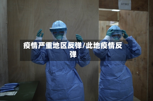 疫情严重地区反弹/此地疫情反弹-第1张图片