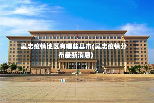 吴忠疫情地区有哪些县市(吴忠疫情分布最新消息)-第1张图片