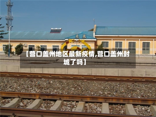 【营口盖州地区最新疫情,营口盖州封城了吗】-第3张图片