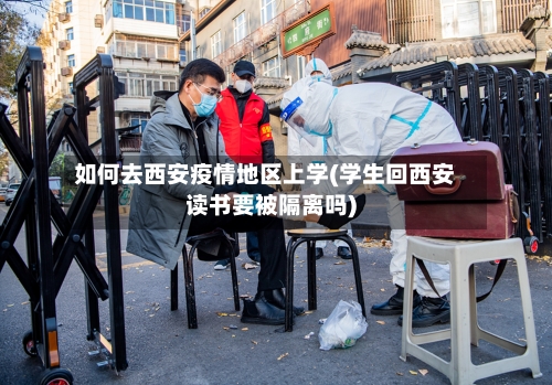如何去西安疫情地区上学(学生回西安读书要被隔离吗)-第2张图片