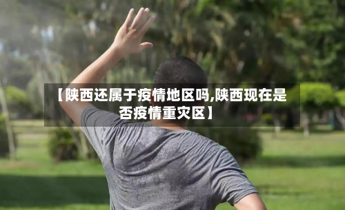 【陕西还属于疫情地区吗,陕西现在是否疫情重灾区】-第1张图片